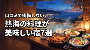 熱海で料理が美味しい宿はどこ？リアルな口コミで選ぶ後悔しない厳選7軒