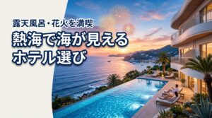 熱海で海が見えるホテルはどこがいい？露天風呂や花火を楽しめる失敗しない宿選び